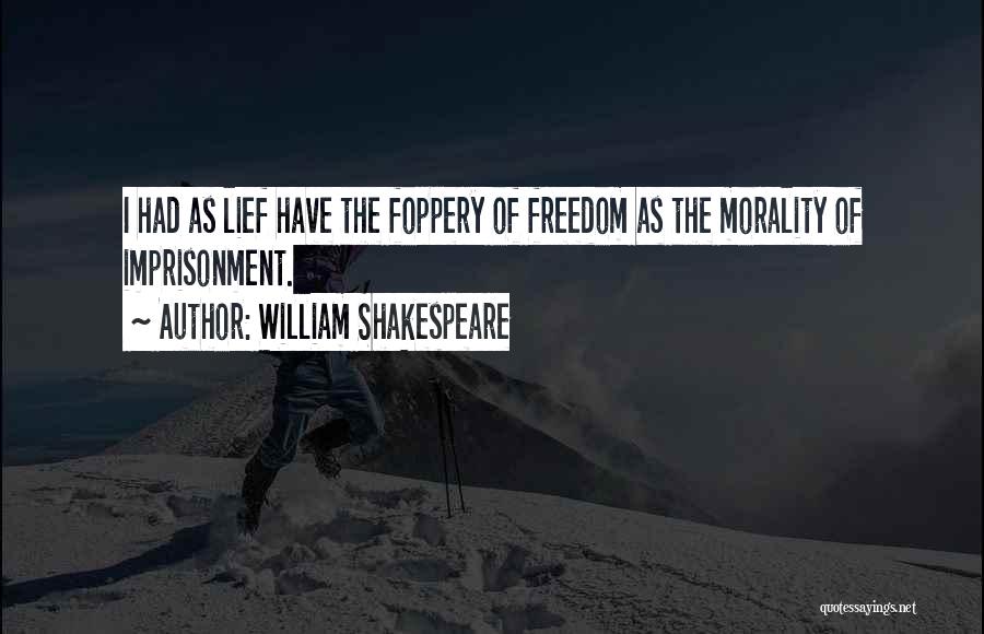 William Shakespeare Quotes: I Had As Lief Have The Foppery Of Freedom As The Morality Of Imprisonment.