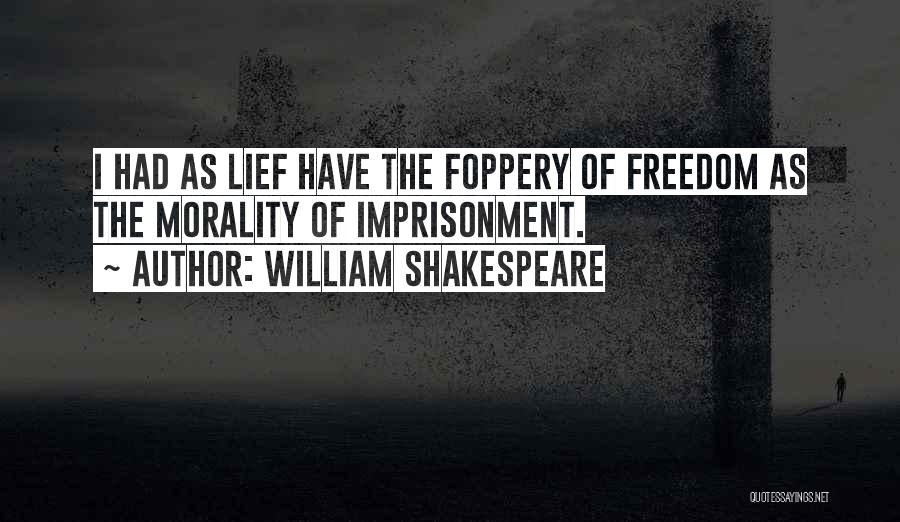 William Shakespeare Quotes: I Had As Lief Have The Foppery Of Freedom As The Morality Of Imprisonment.