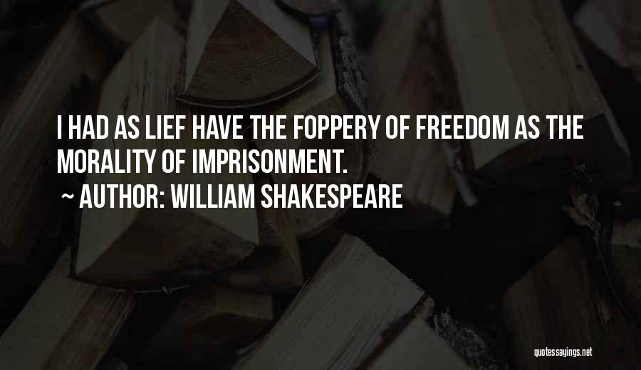 William Shakespeare Quotes: I Had As Lief Have The Foppery Of Freedom As The Morality Of Imprisonment.