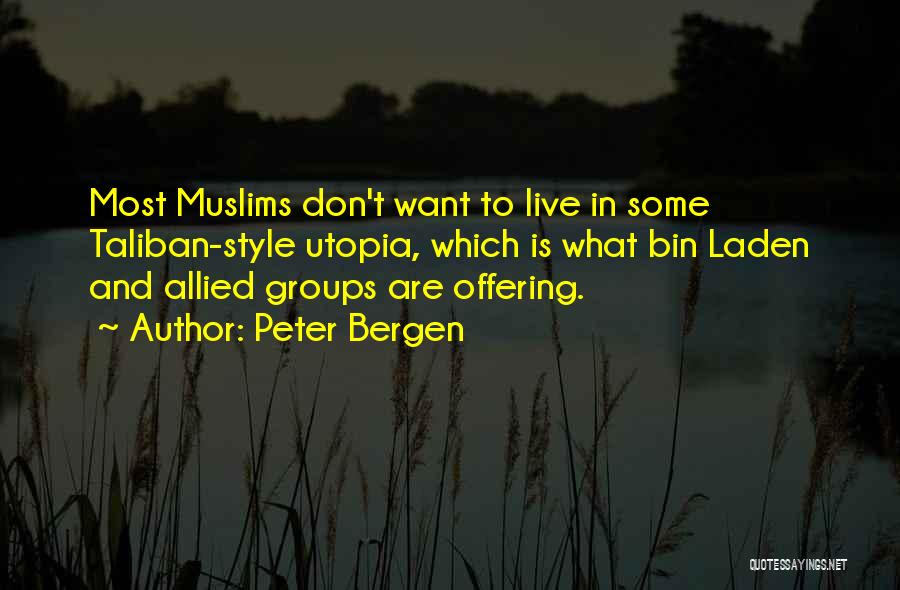 Peter Bergen Quotes: Most Muslims Don't Want To Live In Some Taliban-style Utopia, Which Is What Bin Laden And Allied Groups Are Offering.