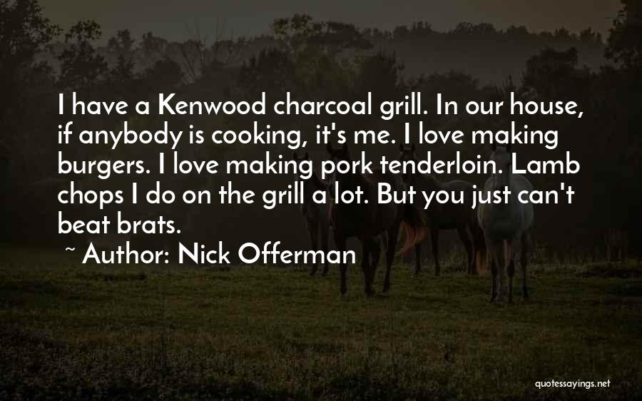 Nick Offerman Quotes: I Have A Kenwood Charcoal Grill. In Our House, If Anybody Is Cooking, It's Me. I Love Making Burgers. I