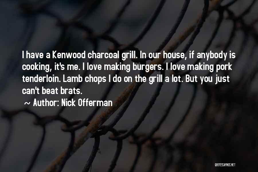 Nick Offerman Quotes: I Have A Kenwood Charcoal Grill. In Our House, If Anybody Is Cooking, It's Me. I Love Making Burgers. I