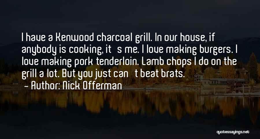 Nick Offerman Quotes: I Have A Kenwood Charcoal Grill. In Our House, If Anybody Is Cooking, It's Me. I Love Making Burgers. I