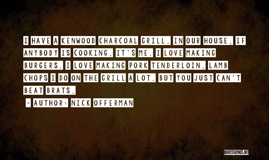 Nick Offerman Quotes: I Have A Kenwood Charcoal Grill. In Our House, If Anybody Is Cooking, It's Me. I Love Making Burgers. I