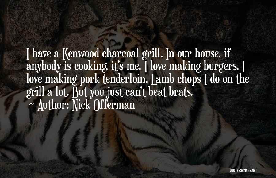 Nick Offerman Quotes: I Have A Kenwood Charcoal Grill. In Our House, If Anybody Is Cooking, It's Me. I Love Making Burgers. I