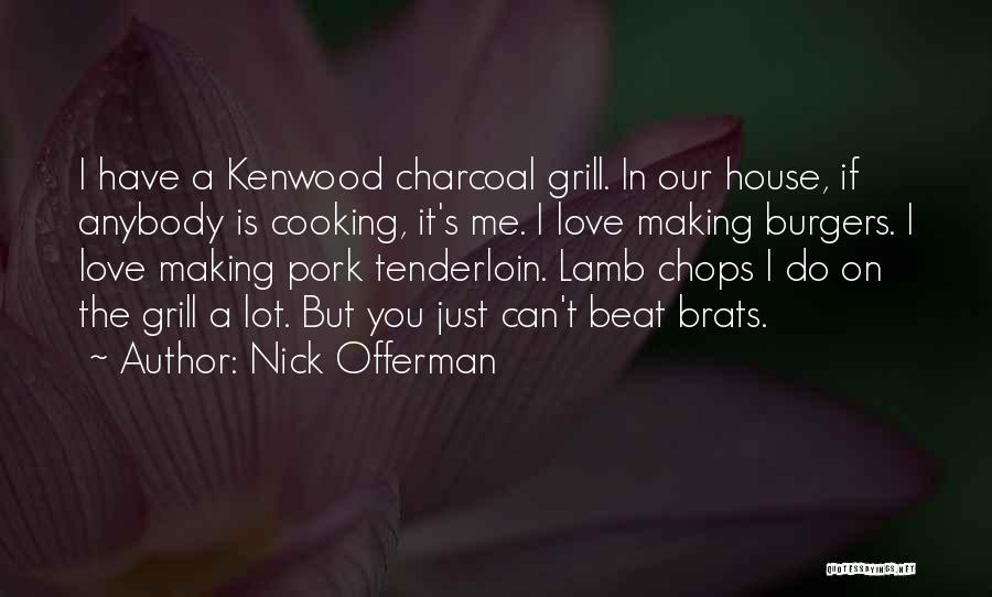 Nick Offerman Quotes: I Have A Kenwood Charcoal Grill. In Our House, If Anybody Is Cooking, It's Me. I Love Making Burgers. I