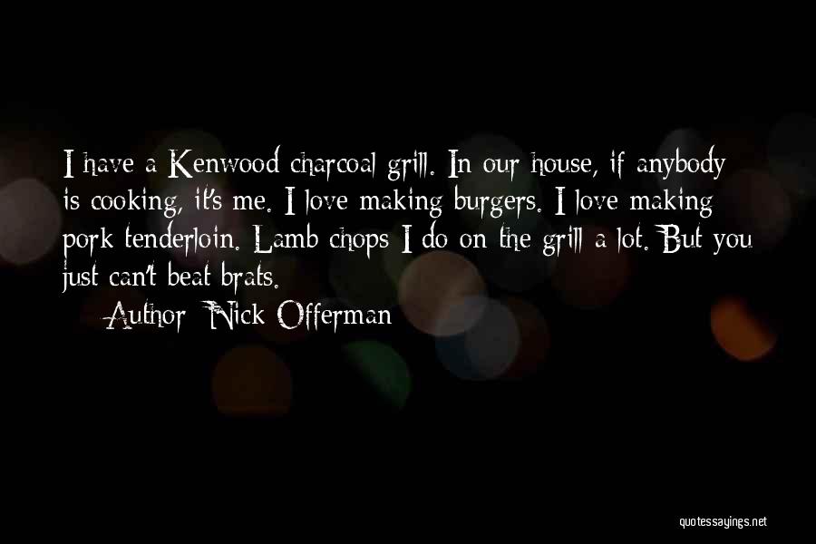 Nick Offerman Quotes: I Have A Kenwood Charcoal Grill. In Our House, If Anybody Is Cooking, It's Me. I Love Making Burgers. I