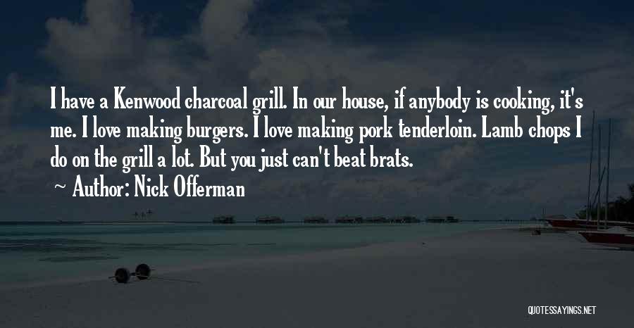 Nick Offerman Quotes: I Have A Kenwood Charcoal Grill. In Our House, If Anybody Is Cooking, It's Me. I Love Making Burgers. I