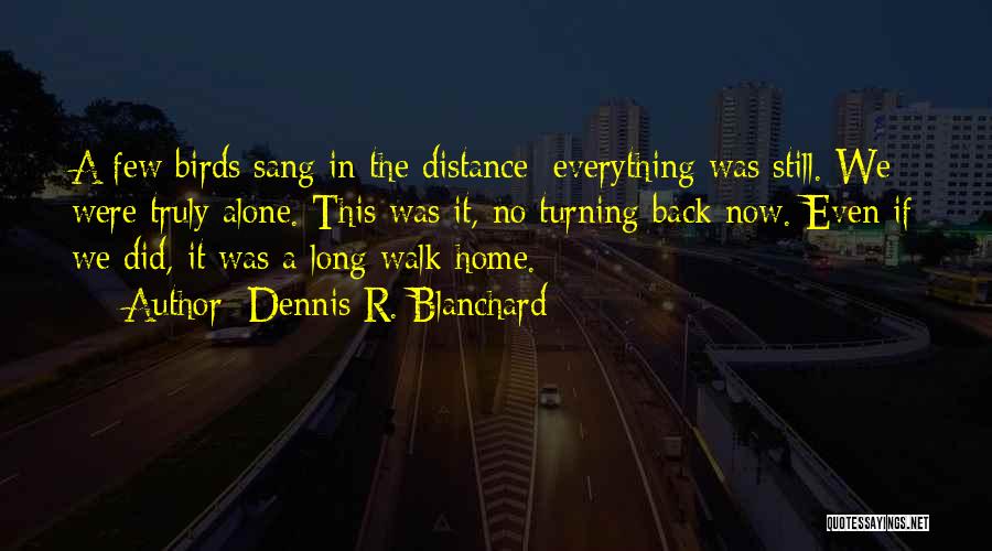 Dennis R. Blanchard Quotes: A Few Birds Sang In The Distance; Everything Was Still. We Were Truly Alone. This Was It, No Turning Back