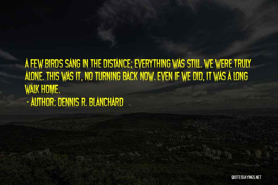 Dennis R. Blanchard Quotes: A Few Birds Sang In The Distance; Everything Was Still. We Were Truly Alone. This Was It, No Turning Back