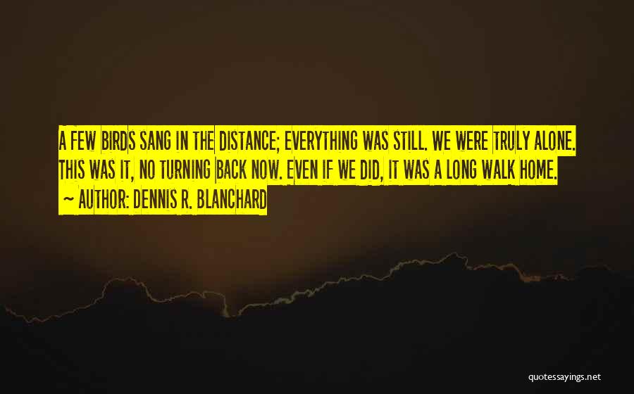 Dennis R. Blanchard Quotes: A Few Birds Sang In The Distance; Everything Was Still. We Were Truly Alone. This Was It, No Turning Back