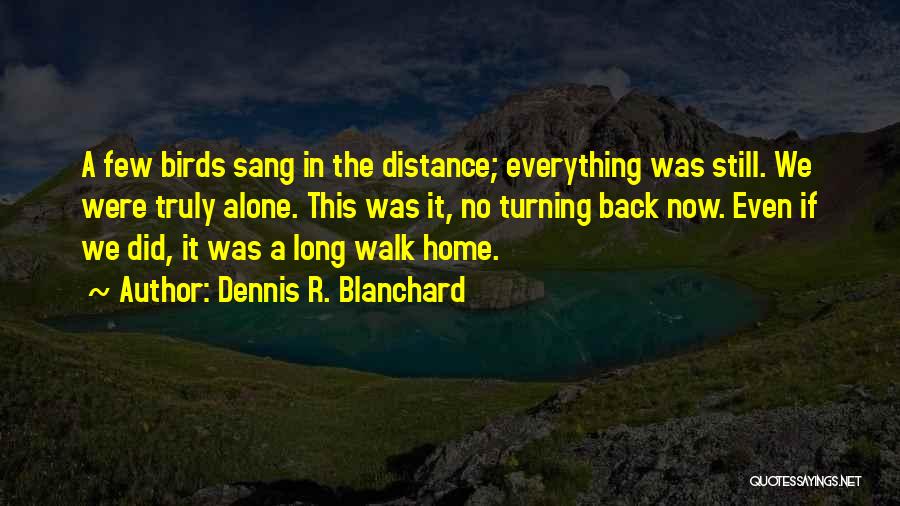 Dennis R. Blanchard Quotes: A Few Birds Sang In The Distance; Everything Was Still. We Were Truly Alone. This Was It, No Turning Back