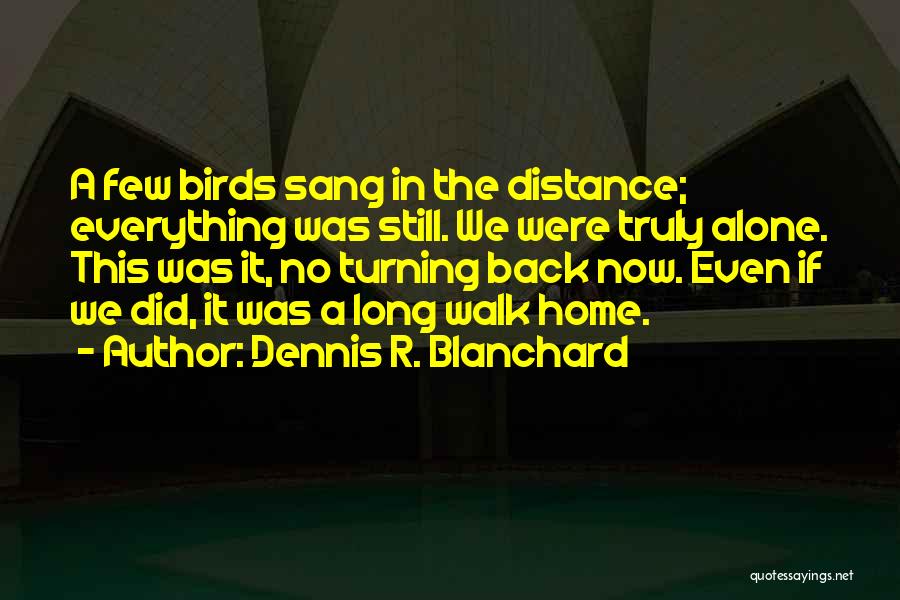 Dennis R. Blanchard Quotes: A Few Birds Sang In The Distance; Everything Was Still. We Were Truly Alone. This Was It, No Turning Back
