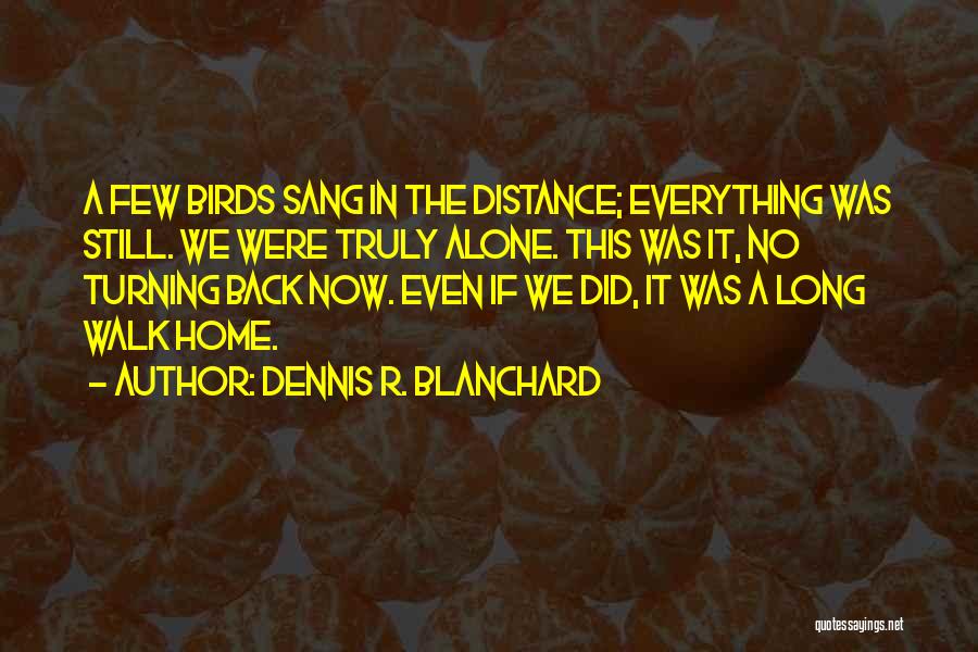 Dennis R. Blanchard Quotes: A Few Birds Sang In The Distance; Everything Was Still. We Were Truly Alone. This Was It, No Turning Back