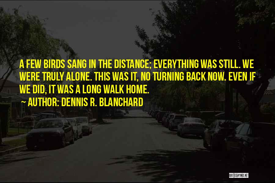 Dennis R. Blanchard Quotes: A Few Birds Sang In The Distance; Everything Was Still. We Were Truly Alone. This Was It, No Turning Back