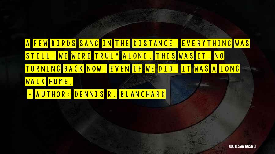 Dennis R. Blanchard Quotes: A Few Birds Sang In The Distance; Everything Was Still. We Were Truly Alone. This Was It, No Turning Back