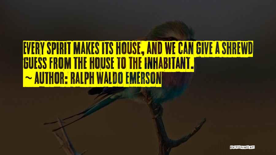 Ralph Waldo Emerson Quotes: Every Spirit Makes Its House, And We Can Give A Shrewd Guess From The House To The Inhabitant.