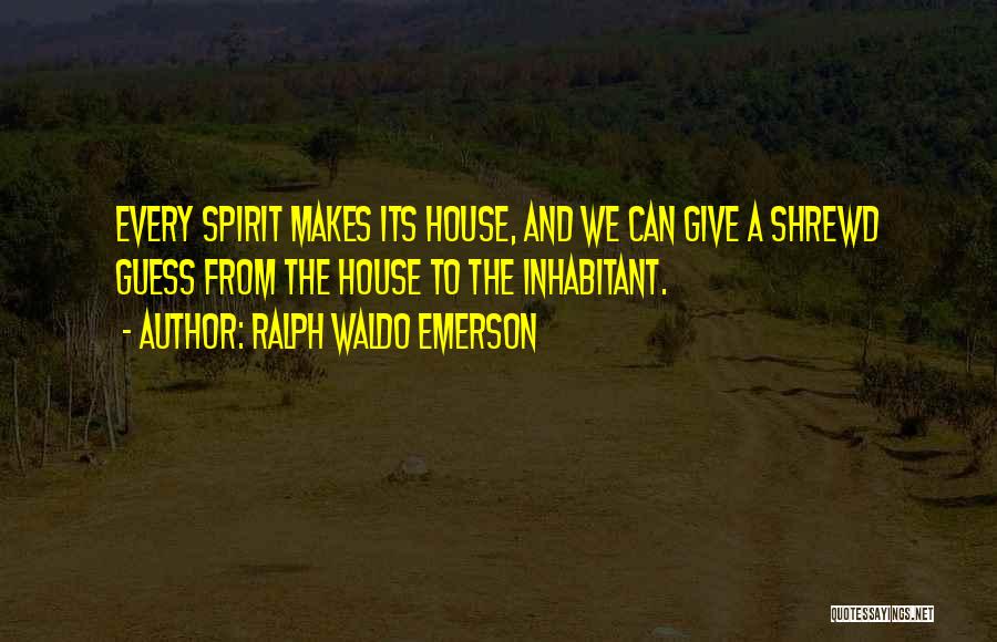 Ralph Waldo Emerson Quotes: Every Spirit Makes Its House, And We Can Give A Shrewd Guess From The House To The Inhabitant.