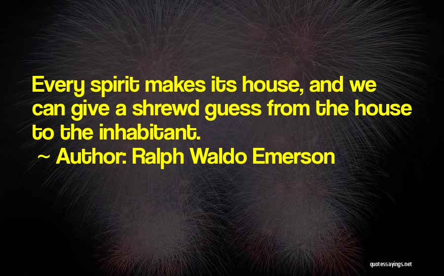 Ralph Waldo Emerson Quotes: Every Spirit Makes Its House, And We Can Give A Shrewd Guess From The House To The Inhabitant.