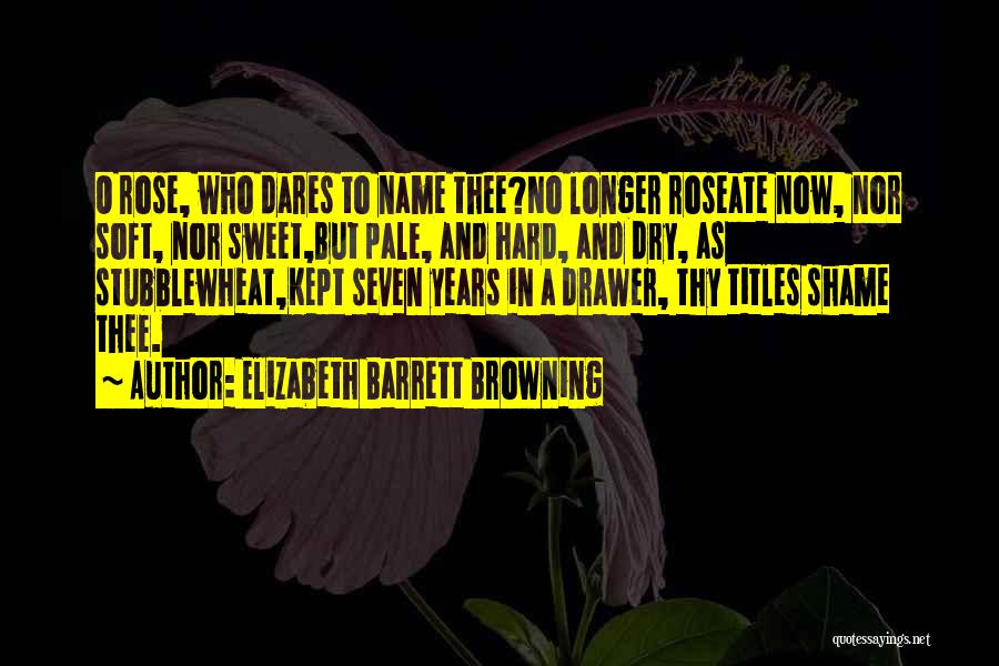 Elizabeth Barrett Browning Quotes: O Rose, Who Dares To Name Thee?no Longer Roseate Now, Nor Soft, Nor Sweet,but Pale, And Hard, And Dry, As