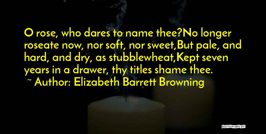 Elizabeth Barrett Browning Quotes: O Rose, Who Dares To Name Thee?no Longer Roseate Now, Nor Soft, Nor Sweet,but Pale, And Hard, And Dry, As