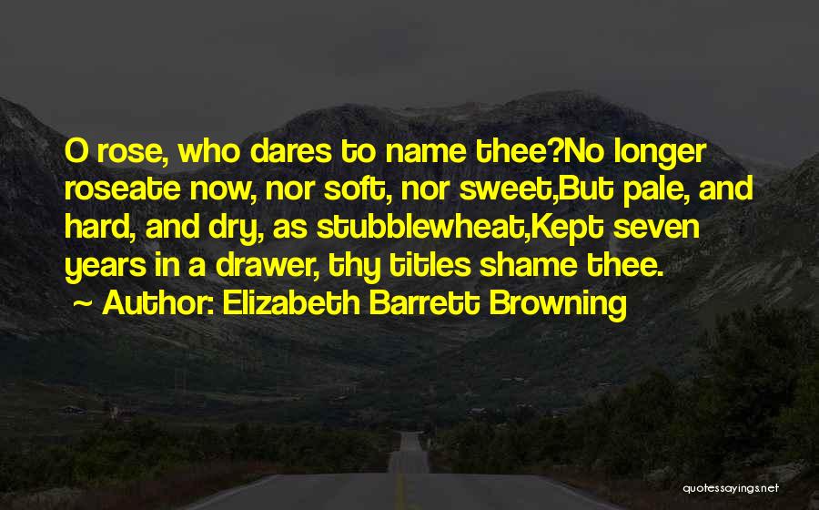Elizabeth Barrett Browning Quotes: O Rose, Who Dares To Name Thee?no Longer Roseate Now, Nor Soft, Nor Sweet,but Pale, And Hard, And Dry, As