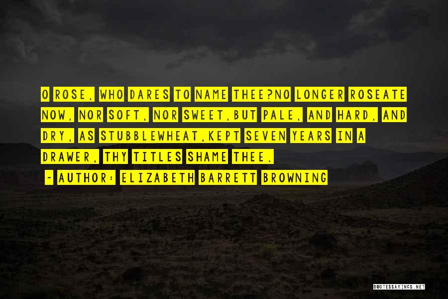 Elizabeth Barrett Browning Quotes: O Rose, Who Dares To Name Thee?no Longer Roseate Now, Nor Soft, Nor Sweet,but Pale, And Hard, And Dry, As