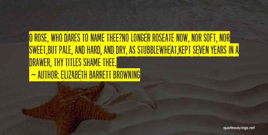 Elizabeth Barrett Browning Quotes: O Rose, Who Dares To Name Thee?no Longer Roseate Now, Nor Soft, Nor Sweet,but Pale, And Hard, And Dry, As