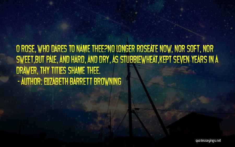 Elizabeth Barrett Browning Quotes: O Rose, Who Dares To Name Thee?no Longer Roseate Now, Nor Soft, Nor Sweet,but Pale, And Hard, And Dry, As