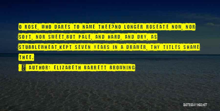 Elizabeth Barrett Browning Quotes: O Rose, Who Dares To Name Thee?no Longer Roseate Now, Nor Soft, Nor Sweet,but Pale, And Hard, And Dry, As