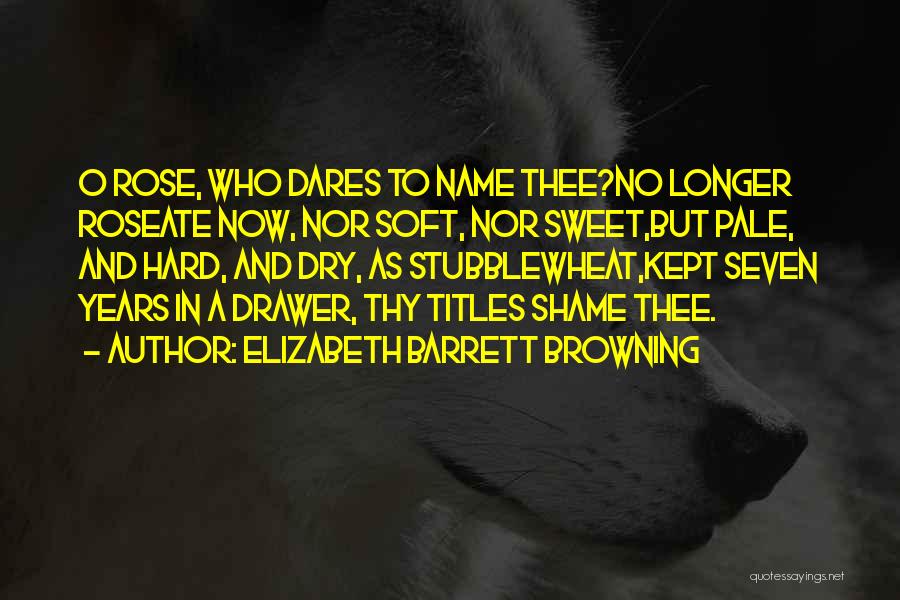 Elizabeth Barrett Browning Quotes: O Rose, Who Dares To Name Thee?no Longer Roseate Now, Nor Soft, Nor Sweet,but Pale, And Hard, And Dry, As