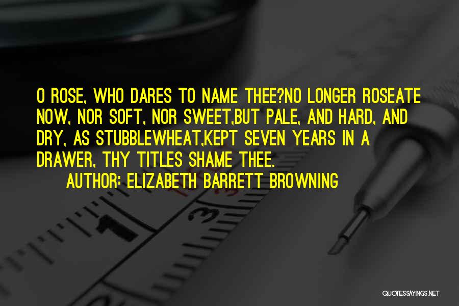 Elizabeth Barrett Browning Quotes: O Rose, Who Dares To Name Thee?no Longer Roseate Now, Nor Soft, Nor Sweet,but Pale, And Hard, And Dry, As