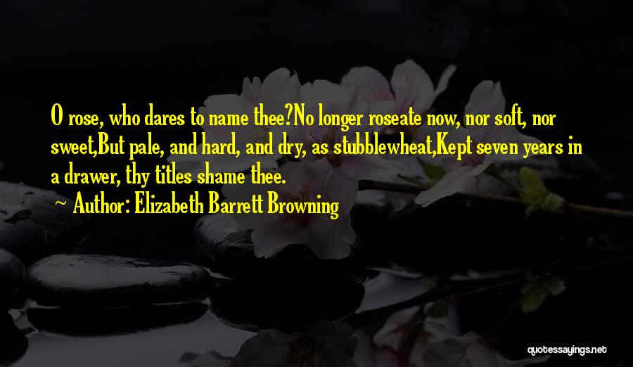 Elizabeth Barrett Browning Quotes: O Rose, Who Dares To Name Thee?no Longer Roseate Now, Nor Soft, Nor Sweet,but Pale, And Hard, And Dry, As