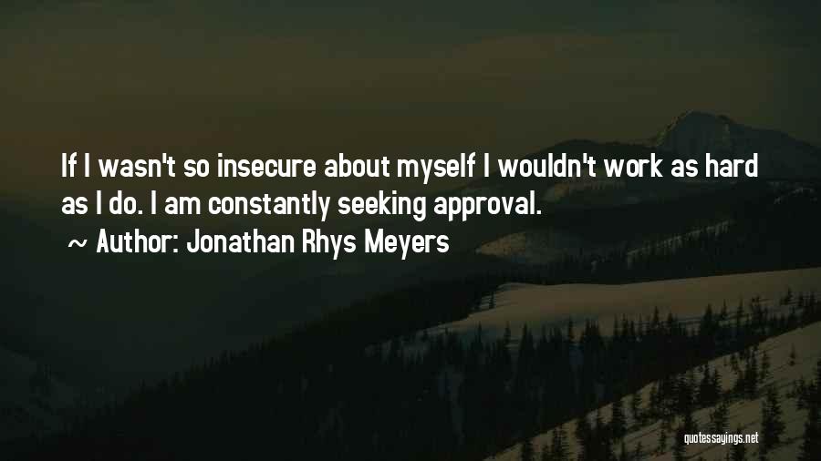 Jonathan Rhys Meyers Quotes: If I Wasn't So Insecure About Myself I Wouldn't Work As Hard As I Do. I Am Constantly Seeking Approval.