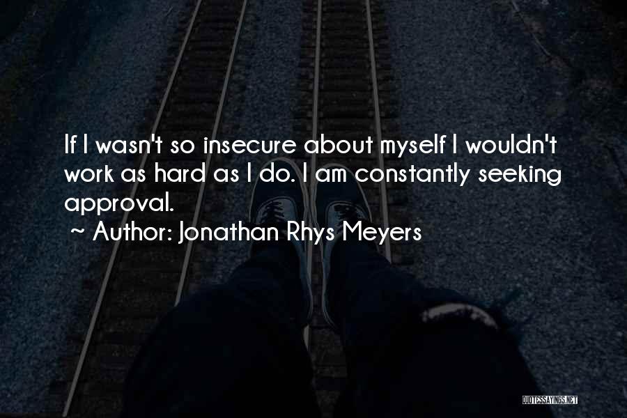 Jonathan Rhys Meyers Quotes: If I Wasn't So Insecure About Myself I Wouldn't Work As Hard As I Do. I Am Constantly Seeking Approval.