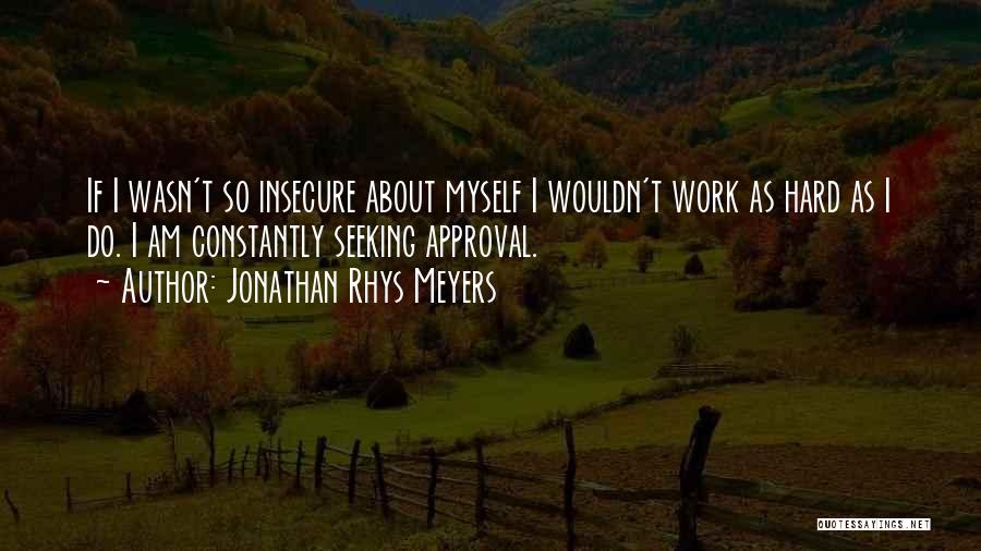 Jonathan Rhys Meyers Quotes: If I Wasn't So Insecure About Myself I Wouldn't Work As Hard As I Do. I Am Constantly Seeking Approval.