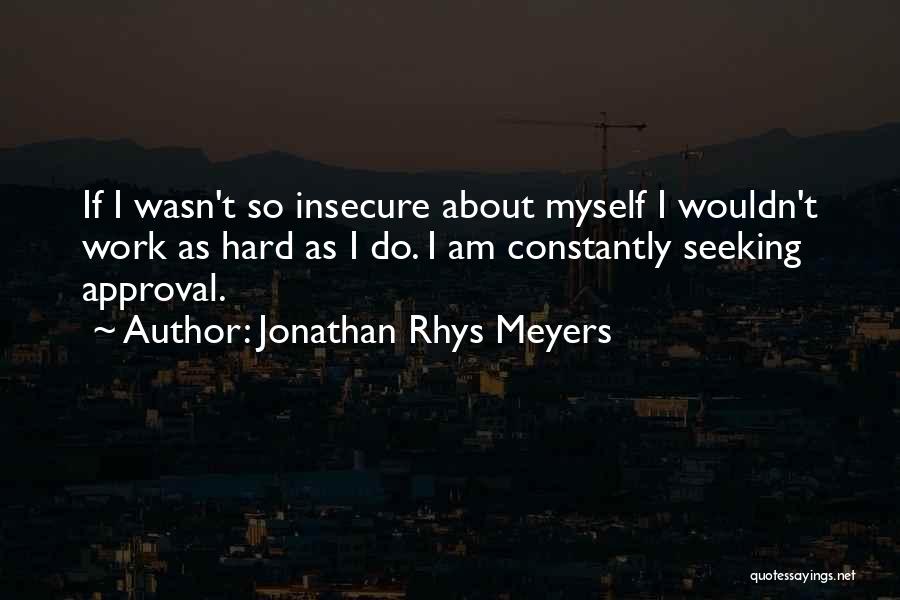 Jonathan Rhys Meyers Quotes: If I Wasn't So Insecure About Myself I Wouldn't Work As Hard As I Do. I Am Constantly Seeking Approval.