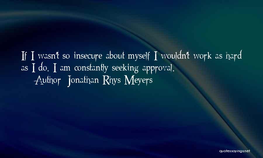 Jonathan Rhys Meyers Quotes: If I Wasn't So Insecure About Myself I Wouldn't Work As Hard As I Do. I Am Constantly Seeking Approval.