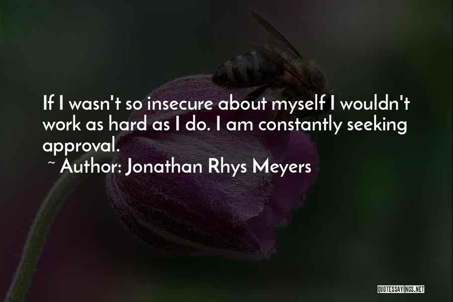 Jonathan Rhys Meyers Quotes: If I Wasn't So Insecure About Myself I Wouldn't Work As Hard As I Do. I Am Constantly Seeking Approval.