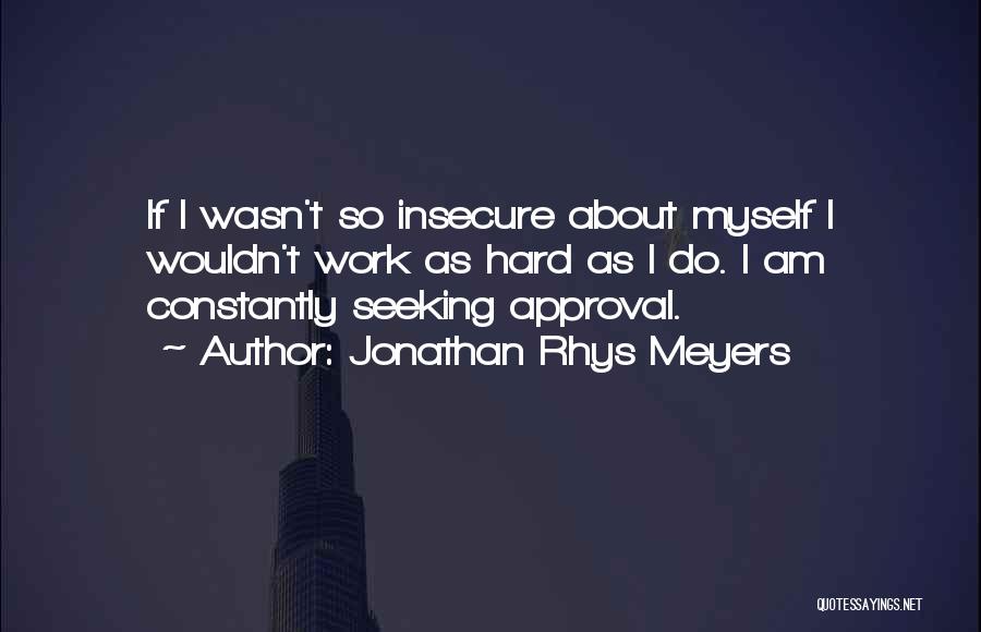 Jonathan Rhys Meyers Quotes: If I Wasn't So Insecure About Myself I Wouldn't Work As Hard As I Do. I Am Constantly Seeking Approval.