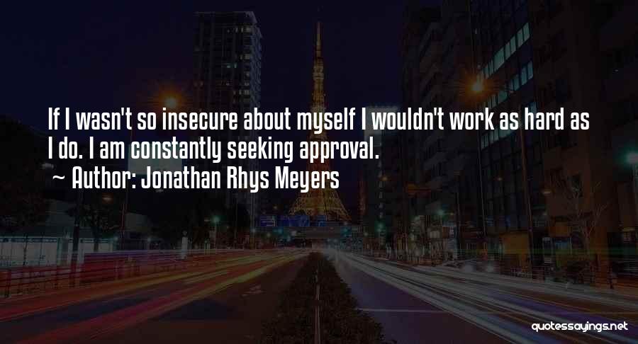Jonathan Rhys Meyers Quotes: If I Wasn't So Insecure About Myself I Wouldn't Work As Hard As I Do. I Am Constantly Seeking Approval.