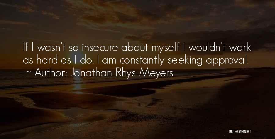 Jonathan Rhys Meyers Quotes: If I Wasn't So Insecure About Myself I Wouldn't Work As Hard As I Do. I Am Constantly Seeking Approval.