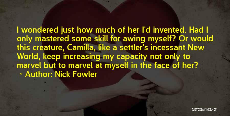 Nick Fowler Quotes: I Wondered Just How Much Of Her I'd Invented. Had I Only Mastered Some Skill For Awing Myself? Or Would