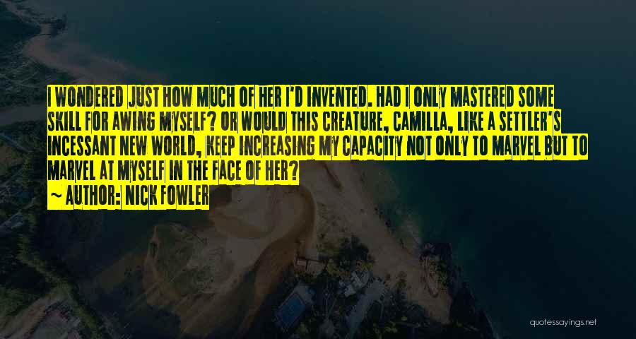 Nick Fowler Quotes: I Wondered Just How Much Of Her I'd Invented. Had I Only Mastered Some Skill For Awing Myself? Or Would