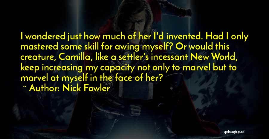 Nick Fowler Quotes: I Wondered Just How Much Of Her I'd Invented. Had I Only Mastered Some Skill For Awing Myself? Or Would