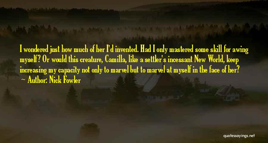 Nick Fowler Quotes: I Wondered Just How Much Of Her I'd Invented. Had I Only Mastered Some Skill For Awing Myself? Or Would