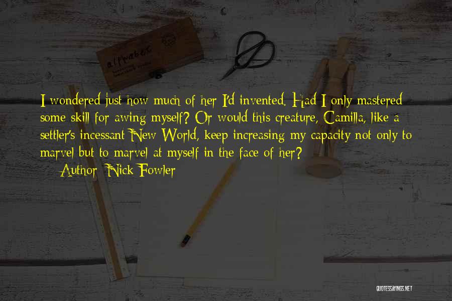 Nick Fowler Quotes: I Wondered Just How Much Of Her I'd Invented. Had I Only Mastered Some Skill For Awing Myself? Or Would