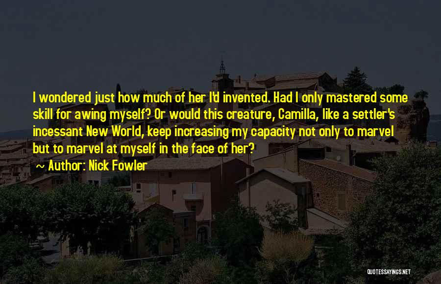 Nick Fowler Quotes: I Wondered Just How Much Of Her I'd Invented. Had I Only Mastered Some Skill For Awing Myself? Or Would