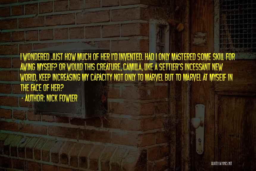 Nick Fowler Quotes: I Wondered Just How Much Of Her I'd Invented. Had I Only Mastered Some Skill For Awing Myself? Or Would