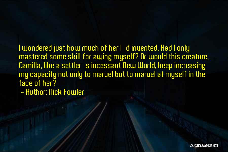 Nick Fowler Quotes: I Wondered Just How Much Of Her I'd Invented. Had I Only Mastered Some Skill For Awing Myself? Or Would